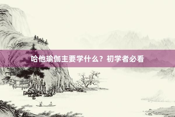 哈他瑜伽主要学什么?初学者必看
