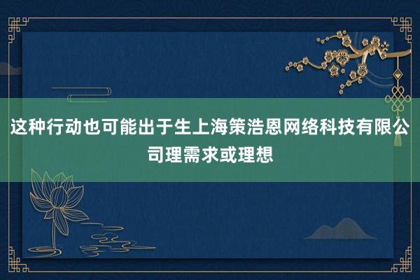 这种行动也可能出于生上海策浩恩网络科技有限公司理需求或理想
