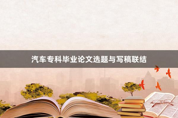 汽车专科毕业论文选题与写稿联结