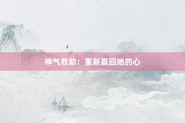 神气救助：重新赢回她的心