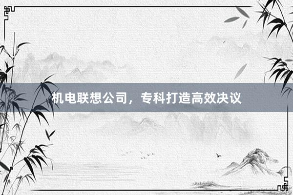 机电联想公司,专科打造高效决议
