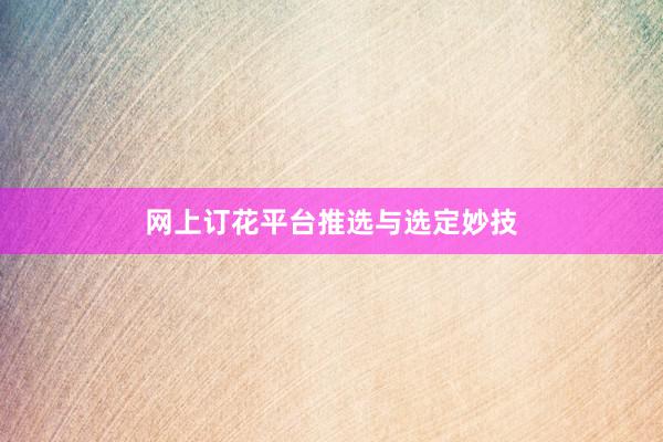 网上订花平台推选与选定妙技
