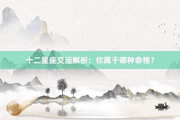 十二星座交运解析：你属于哪种命格？