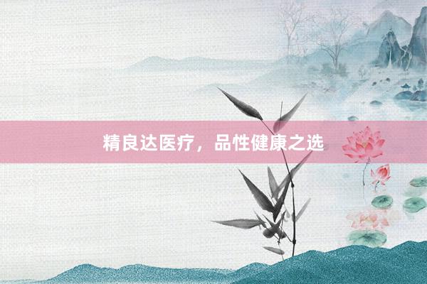 精良达医疗，品性健康之选