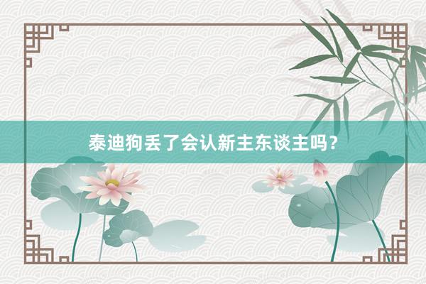 泰迪狗丢了会认新主东谈主吗?
